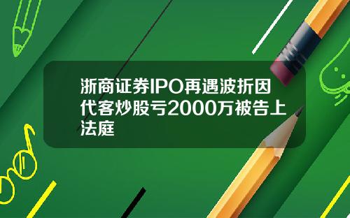 浙商证券IPO再遇波折因代客炒股亏2000万被告上法庭