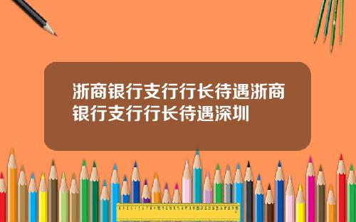 浙商银行支行行长待遇浙商银行支行行长待遇深圳