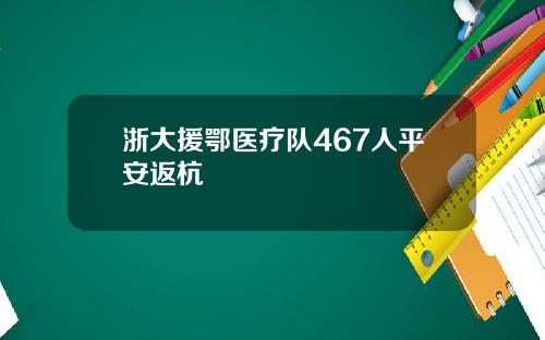 浙大援鄂医疗队467人平安返杭