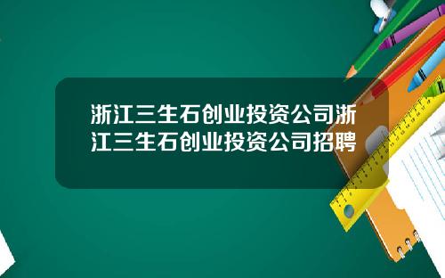 浙江三生石创业投资公司浙江三生石创业投资公司招聘