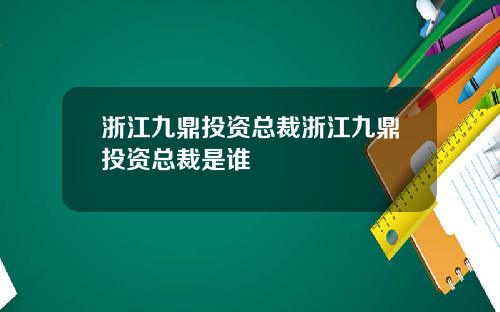 浙江九鼎投资总裁浙江九鼎投资总裁是谁