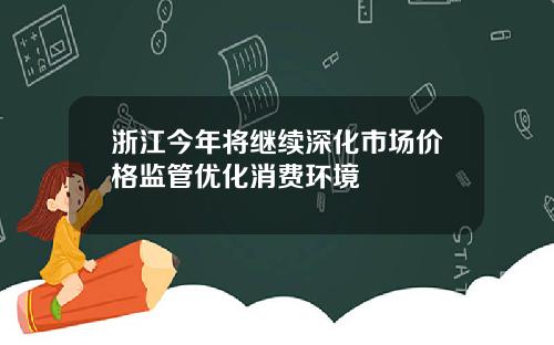 浙江今年将继续深化市场价格监管优化消费环境