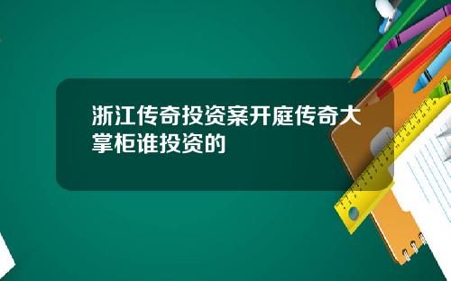 浙江传奇投资案开庭传奇大掌柜谁投资的