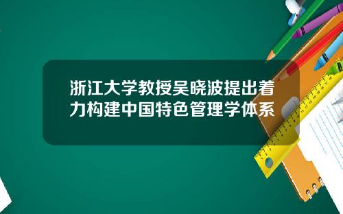 浙江大学教授吴晓波提出着力构建中国特色管理学体系