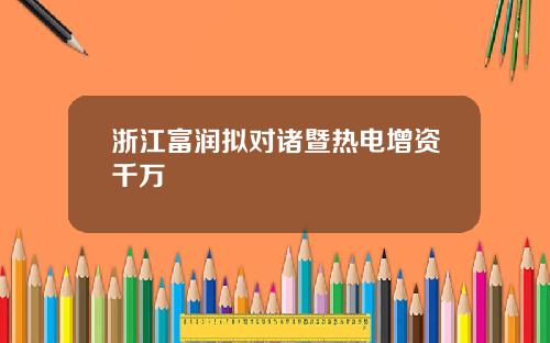 浙江富润拟对诸暨热电增资千万