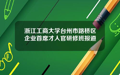 浙江工商大学台州市路桥区企业首席才人官研修班报道