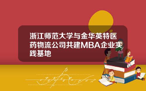 浙江师范大学与金华英特医药物流公司共建MBA企业实践基地