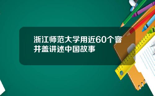 浙江师范大学用近60个窨井盖讲述中国故事