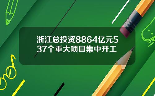 浙江总投资8864亿元537个重大项目集中开工