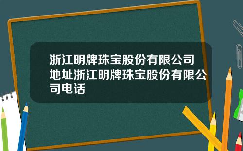 浙江明牌珠宝股份有限公司地址浙江明牌珠宝股份有限公司电话