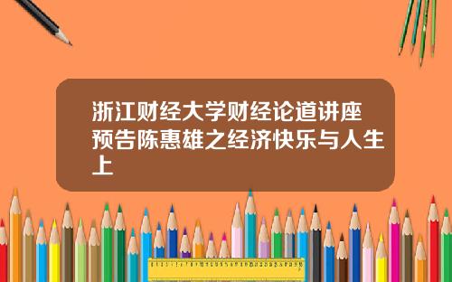 浙江财经大学财经论道讲座预告陈惠雄之经济快乐与人生上
