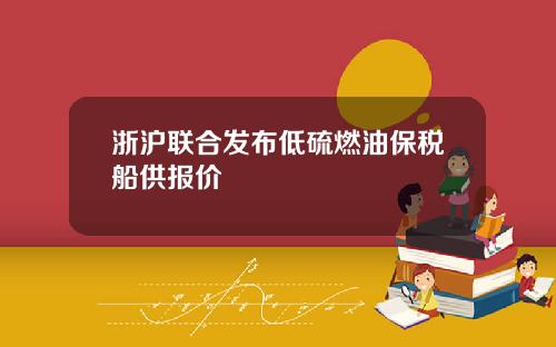 浙沪联合发布低硫燃油保税船供报价