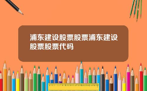 浦东建设股票股票浦东建设股票股票代码