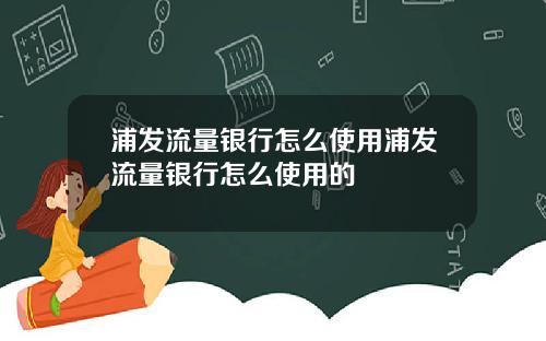 浦发流量银行怎么使用浦发流量银行怎么使用的