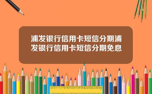 浦发银行信用卡短信分期浦发银行信用卡短信分期免息