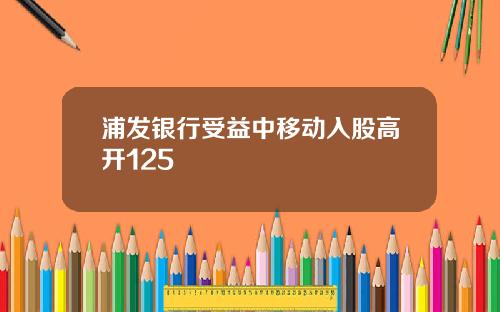 浦发银行受益中移动入股高开125