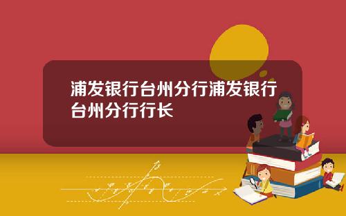 浦发银行台州分行浦发银行台州分行行长