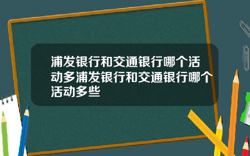浦发银行和交通银行哪个活动多浦发银行和交通银行哪个活动多些
