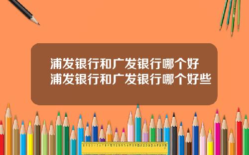 浦发银行和广发银行哪个好浦发银行和广发银行哪个好些