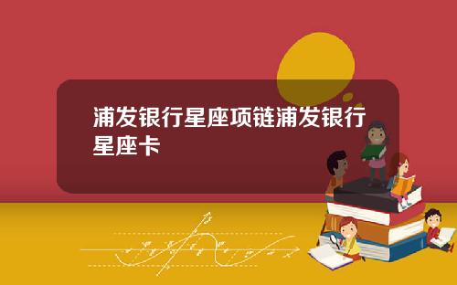 浦发银行星座项链浦发银行星座卡
