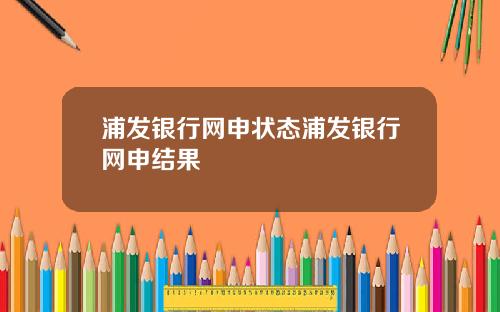 浦发银行网申状态浦发银行网申结果