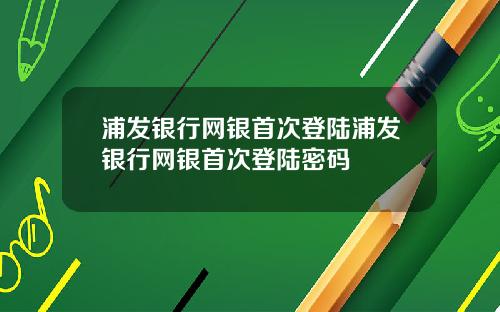 浦发银行网银首次登陆浦发银行网银首次登陆密码