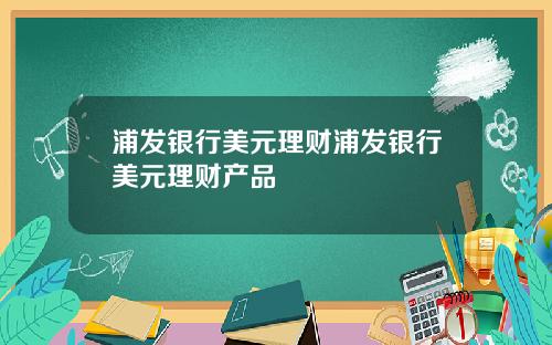 浦发银行美元理财浦发银行美元理财产品