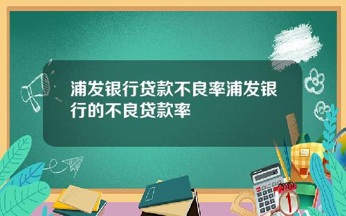 浦发银行贷款不良率浦发银行的不良贷款率