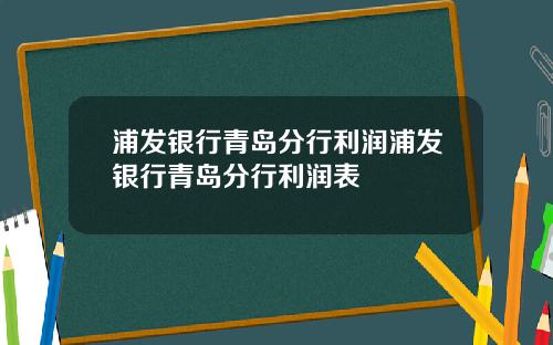 浦发银行青岛分行利润浦发银行青岛分行利润表