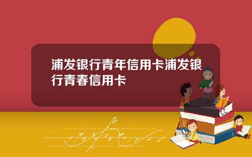 浦发银行青年信用卡浦发银行青春信用卡