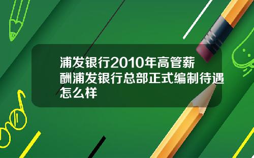 浦发银行2010年高管薪酬浦发银行总部正式编制待遇怎么样