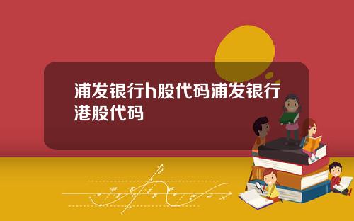 浦发银行h股代码浦发银行港股代码
