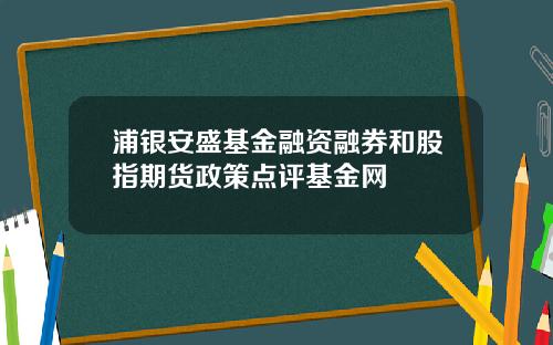 浦银安盛基金融资融券和股指期货政策点评基金网