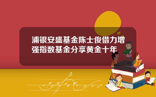 浦银安盛基金陈士俊借力增强指数基金分享黄金十年