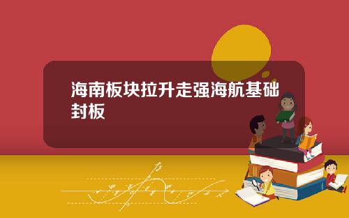 海南板块拉升走强海航基础封板