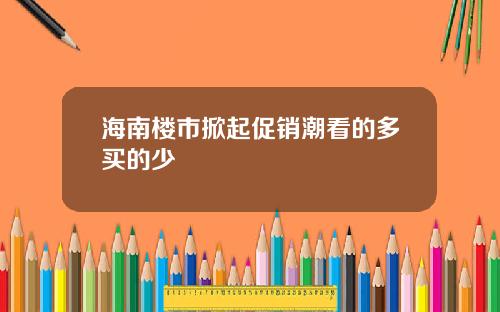 海南楼市掀起促销潮看的多买的少