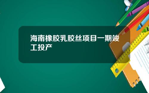 海南橡胶乳胶丝项目一期竣工投产