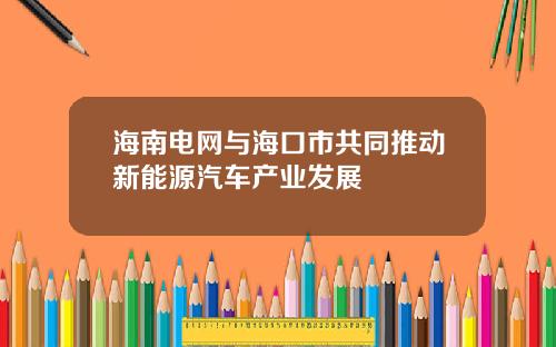 海南电网与海口市共同推动新能源汽车产业发展
