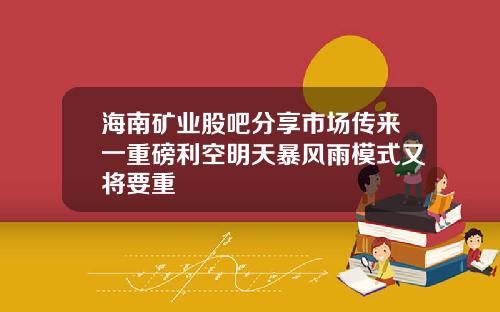 海南矿业股吧分享市场传来一重磅利空明天暴风雨模式又将要重