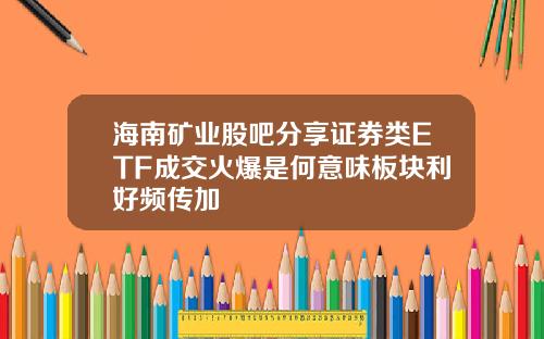 海南矿业股吧分享证券类ETF成交火爆是何意味板块利好频传加