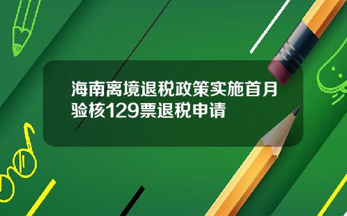 海南离境退税政策实施首月验核129票退税申请