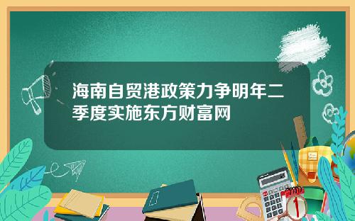 海南自贸港政策力争明年二季度实施东方财富网