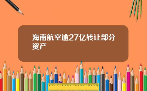 海南航空逾27亿转让部分资产