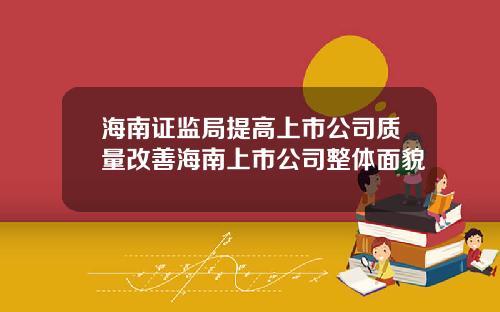 海南证监局提高上市公司质量改善海南上市公司整体面貌