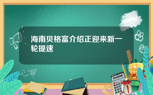 海南贝格富介绍正迎来新一轮提速