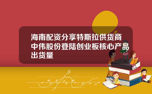 海南配资分享特斯拉供货商中伟股份登陆创业板核心产品出货量