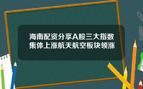 海南配资分享A股三大指数集体上涨航天航空板块领涨