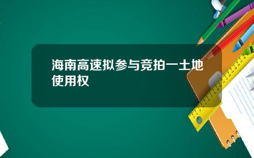 海南高速拟参与竞拍一土地使用权