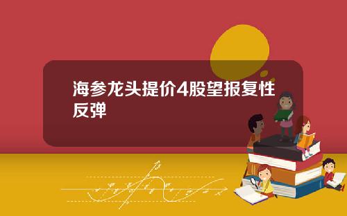 海参龙头提价4股望报复性反弹