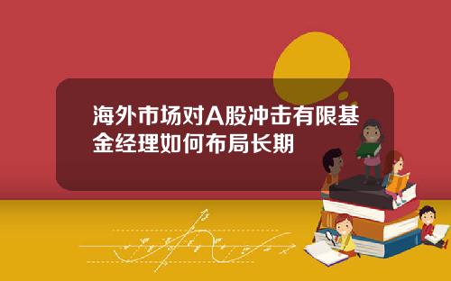 海外市场对A股冲击有限基金经理如何布局长期